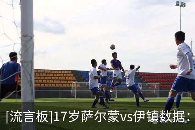 [流言板]17岁萨尔蒙vs伊镇数据：5解围3抢断1拦截，12对抗7胜+0被过